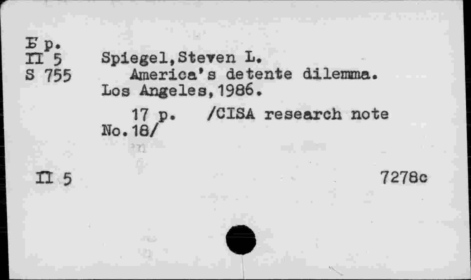 ﻿Ep.
IT 5	Spiegel,Steven L.
S 755 America’s detente dilemma. Los Angeles,1986.
17 p. /CISA research note No.16/
II 5	7278c